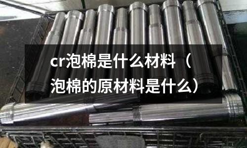 cr泡棉是什么材料(泡棉的原材料是什么)