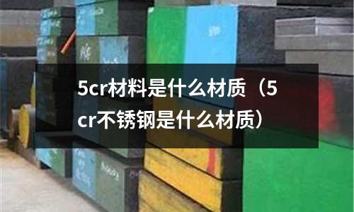 5cr材料是什么材質(5cr不銹鋼是什么材質)
