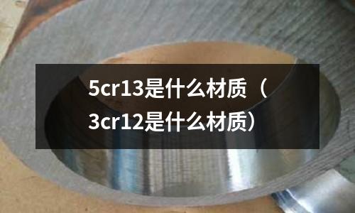 5cr13是什么材質(zhì)(3cr12是什么材質(zhì))