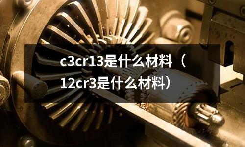 c3cr13是什么材料(12cr3是什么材料)