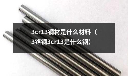 3cr13鋼材是什么材料(3鉻鋼3cr13是什么鋼)