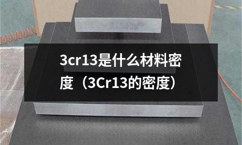 3cr13是什么材料密度(3Cr13的密度)