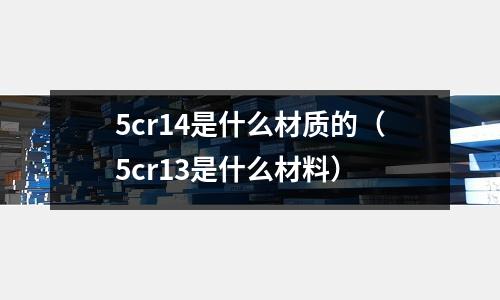 5cr14是什么材質的(5cr13是什么材料)