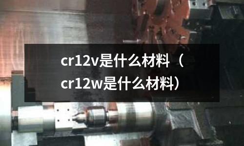 cr12v是什么材料(cr12w是什么材料)
