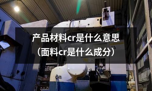 產(chǎn)品材料cr是什么意思(面料cr是什么成分)