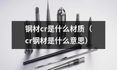 鋼材cr是什么材質(cr鋼材是什么意思)
