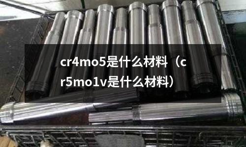 cr4mo5是什么材料（cr5mo1v是什么材料）