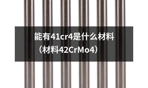 能有41cr4是什么材料(材料42CrMo4)