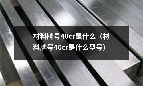 材料牌號40cr是什么(材料牌號40cr是什么型號)