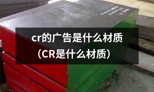 cr的廣告是什么材質（CR是什么材質）