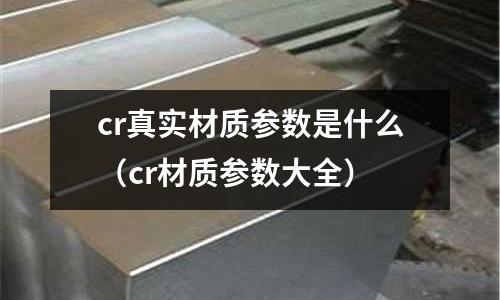 cr真實(shí)材質(zhì)參數(shù)是什么(cr材質(zhì)參數(shù)大全)