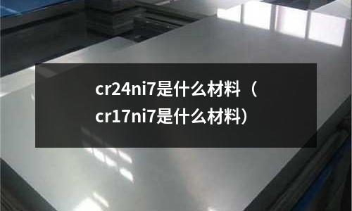 cr24ni7是什么材料(cr17ni7是什么材料)