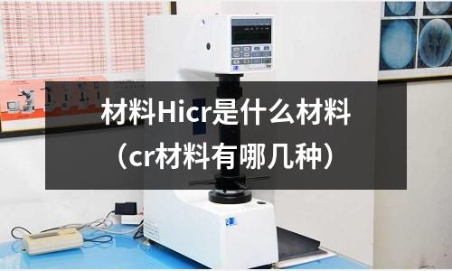 材料Hicr是什么材料(cr材料有哪幾種)