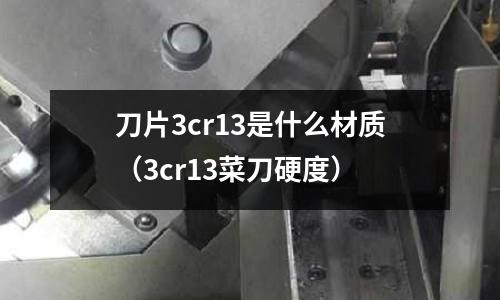 刀片3cr13是什么材質(zhì)(3cr13菜刀硬度)