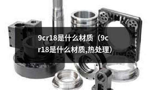 9cr18是什么材質(9cr18是什么材質,熱處理)