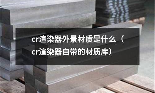 cr渲染器外景材質是什么（cr渲染器自帶的材質庫）