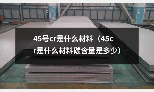 45號cr是什么材料（45cr是什么材料碳含量是多少）