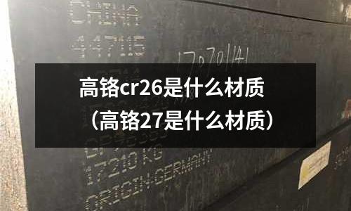 高鉻cr26是什么材質(zhì)(高鉻27是什么材質(zhì))