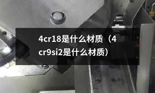 4cr18是什么材質（4cr9si2是什么材質）