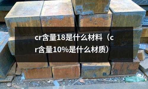 cr含量18是什么材料(cr含量10%是什么材質(zhì))