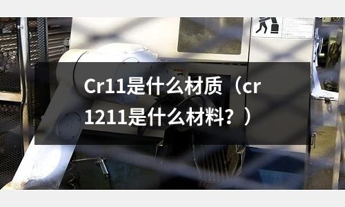 Cr11是什么材質(cr1211是什么材料?)