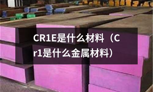CR1E是什么材料（Cr1是什么金屬材料）