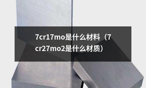 7cr17mo是什么材料(7cr27mo2是什么材質(zhì))