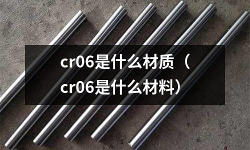 cr06是什么材質(zhì)(cr06是什么材料)