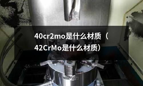 40cr2mo是什么材質(42CrMo是什么材質)