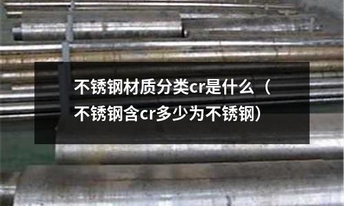 不銹鋼材質分類cr是什么(不銹鋼含cr多少為不銹鋼)