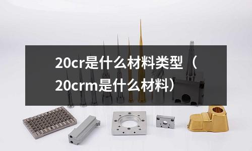 20cr是什么材料類型(20crm是什么材料)