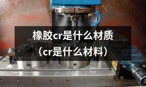 橡膠cr是什么材質(cr是什么材料)