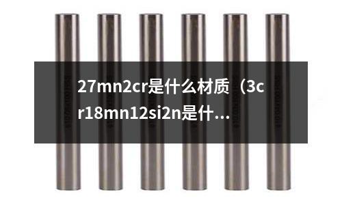 27mn2cr是什么材質(zhì)(3cr18mn12si2n是什么材質(zhì))