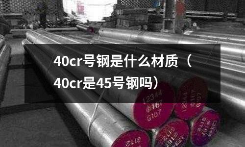40cr號(hào)鋼是什么材質(zhì)(40cr是45號(hào)鋼嗎)