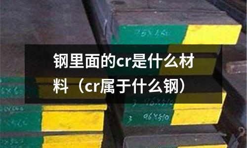鋼里面的cr是什么材料（cr屬于什么鋼）