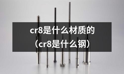 cr8是什么材質(zhì)的(cr8是什么鋼)