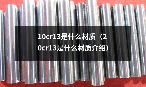 10cr13是什么材質(zhì)(20cr13是什么材質(zhì)介紹)
