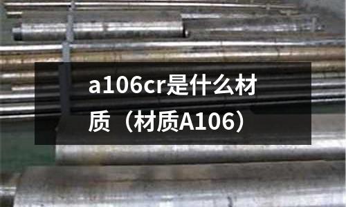 a106cr是什么材質(zhì)(材質(zhì)A106)