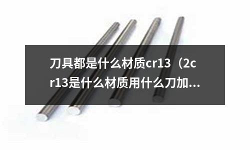 刀具都是什么材質cr13(2cr13是什么材質用什么刀加工)