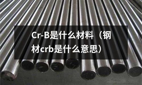 Cr-B是什么材料(鋼材crb是什么意思)
