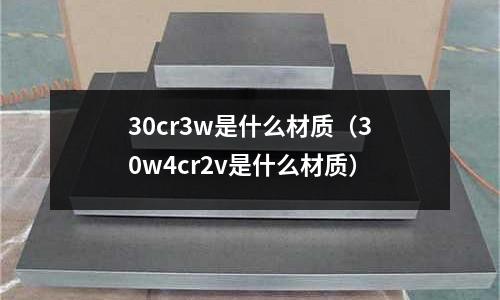 30cr3w是什么材質(30w4cr2v是什么材質)