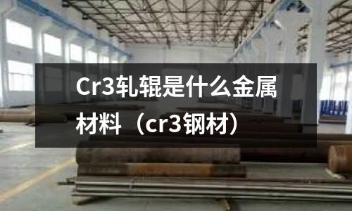 Cr3軋輥是什么金屬材料(cr3鋼材)