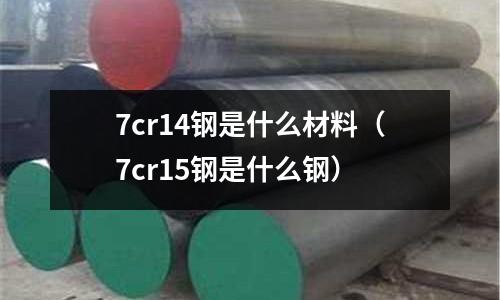 7cr14鋼是什么材料（7cr15鋼是什么鋼）