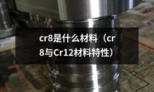 cr8是什么材料(cr8與Cr12材料特性)