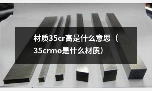 材質35cr高是什么意思(35crmo是什么材質)