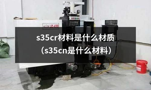 s35cr材料是什么材質(s35cn是什么材料)