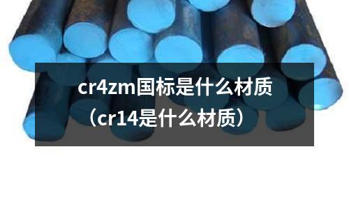 cr4zm國標(biāo)是什么材質(zhì)(cr14是什么材質(zhì))