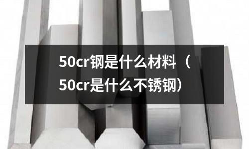 50cr鋼是什么材料(50cr是什么不銹鋼)