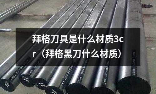 拜格刀具是什么材質(zhì)3cr(拜格黑刀什么材質(zhì))