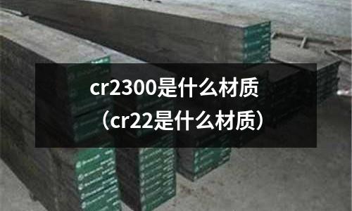 cr2300是什么材質(zhì)（cr22是什么材質(zhì)）